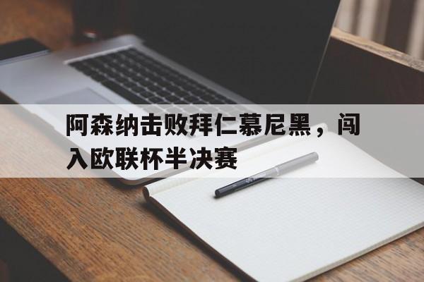 关于阿森纳击败拜仁慕尼黑，闯入欧联杯半决赛的信息