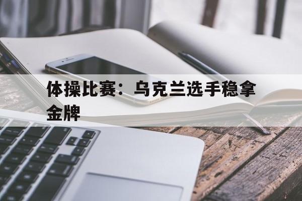 体操比赛：乌克兰选手稳拿金牌的简单介绍