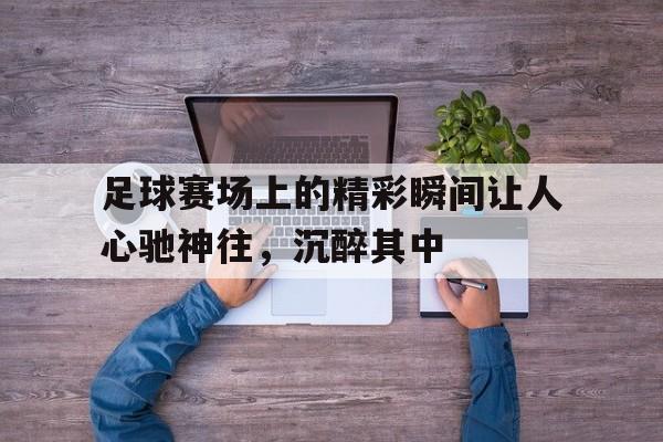 足球赛场上的精彩瞬间让人心驰神往，沉醉其中